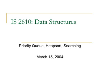 IS 2610: Data Structures Priority Queue, Heapsort, Searching March 15, 2004 