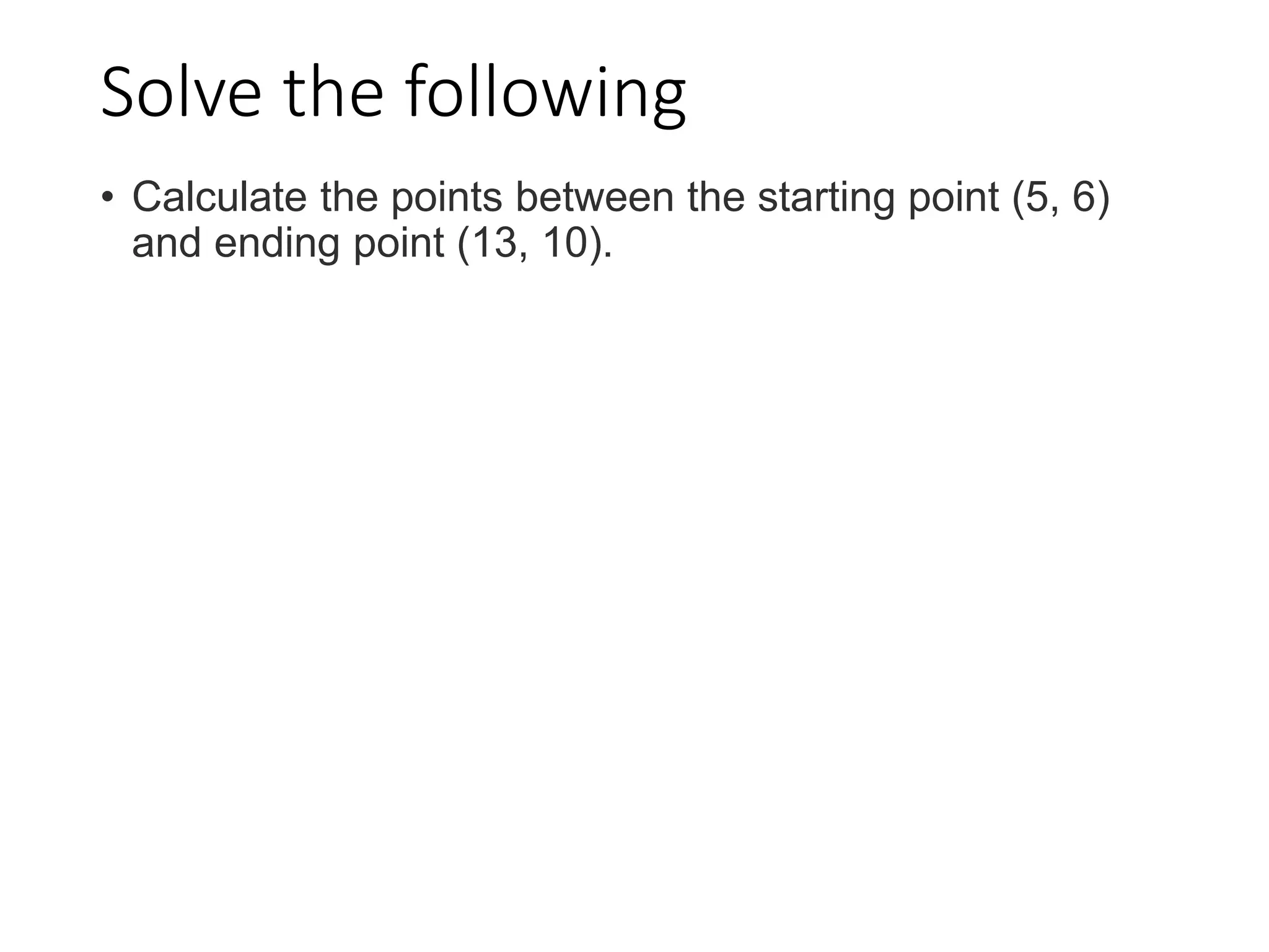 Solve the following
• Calculate the points between the starting point (5, 6)
and ending point (13, 10).
 