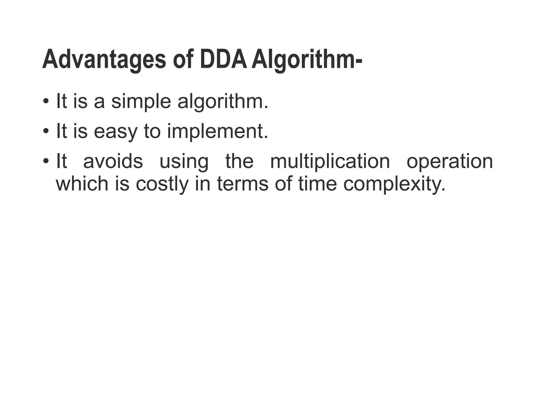 Advantages of DDA Algorithm-
• It is a simple algorithm.
• It is easy to implement.
• It avoids using the multiplication operation
which is costly in terms of time complexity.
 
