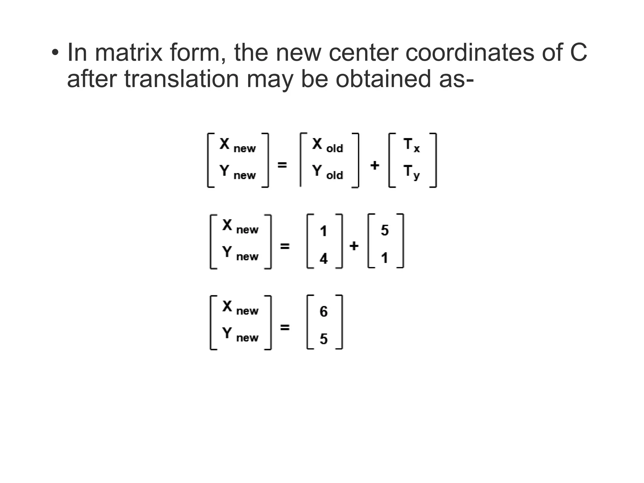 • In matrix form, the new center coordinates of C
after translation may be obtained as-
 