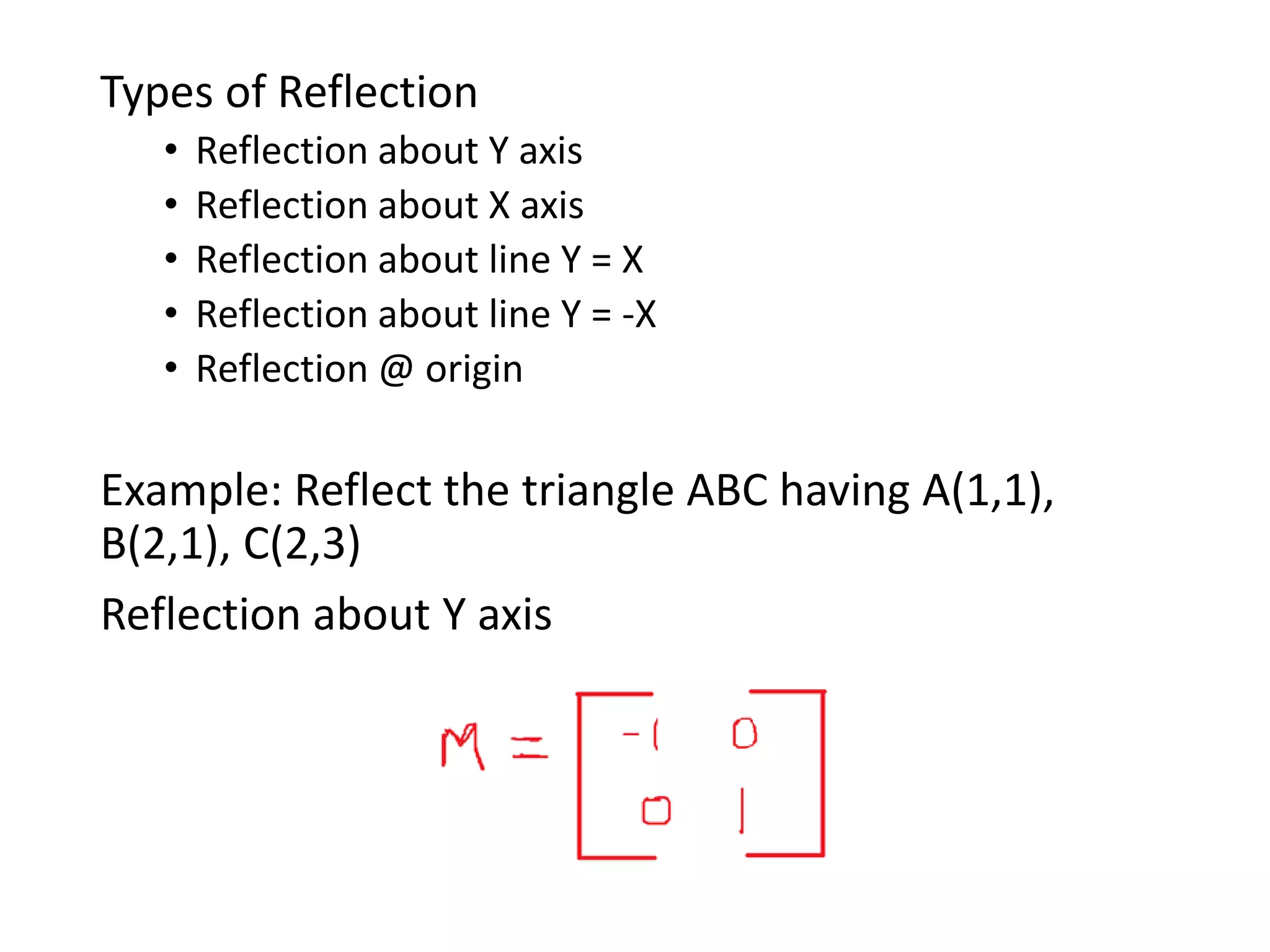 Types of Reflection
• Reflection about Y axis
• Reflection about X axis
• Reflection about line Y = X
• Reflection about line Y = -X
• Reflection @ origin
Example: Reflect the triangle ABC having A(1,1),
B(2,1), C(2,3)
Reflection about Y axis
 