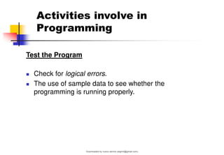 Activities involve in
Programming
Test the Program
◼ Check for logical errors.
◼ The use of sample data to see whether the
programming is running properly.
Downloaded by nuevo dennis (atgimil@gmail.com)
lOMoARcPSD|32539794
 