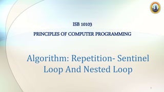 Algorithm: Repetition- Sentinel
Loop And Nested Loop
ISB 10103
PRINCIPLES OF COMPUTER PROGRAMMING
1
 