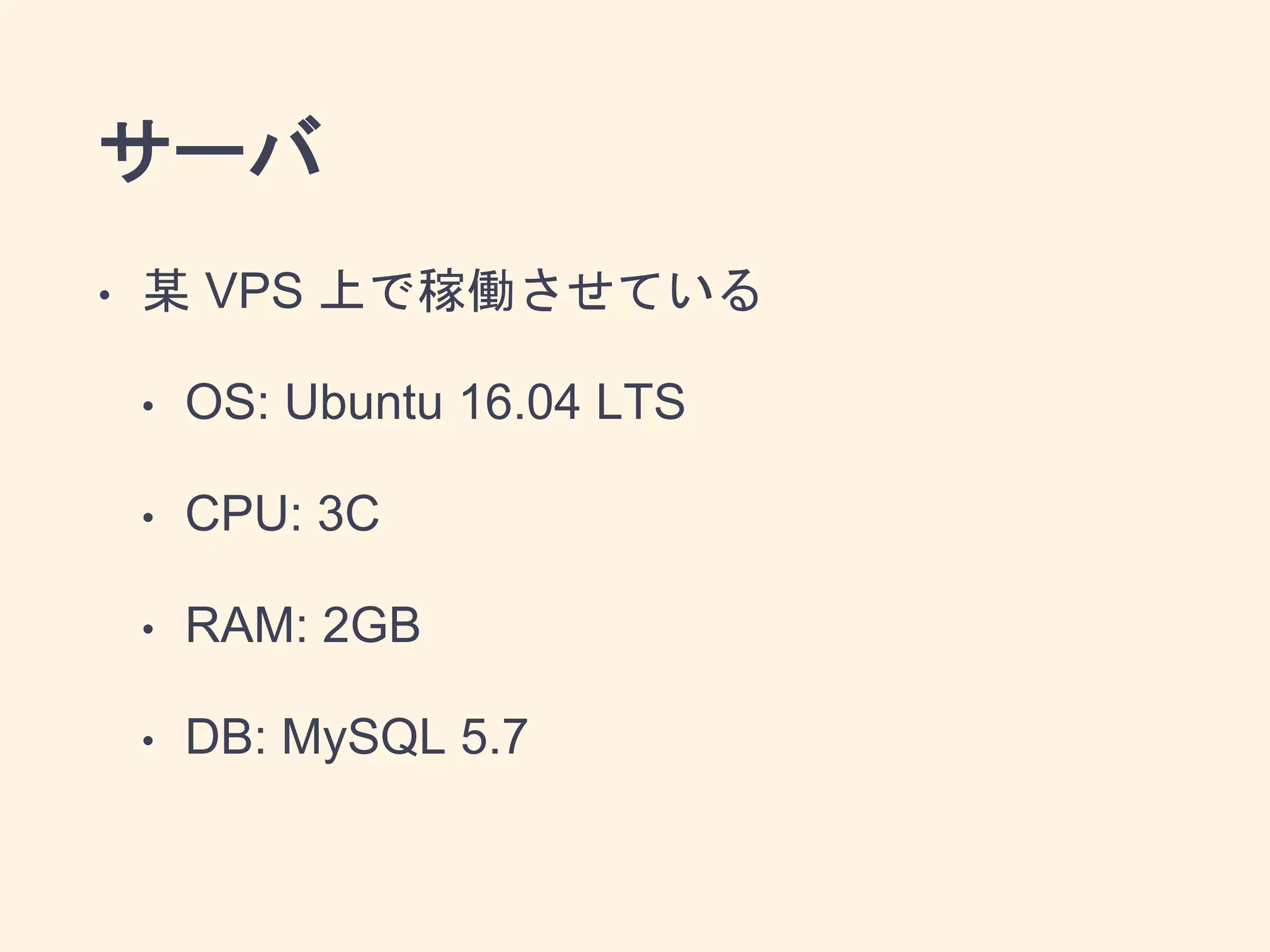 サーバ
• 某 VPS 上で稼働させている
• OS: Ubuntu 16.04 LTS
• CPU: 3C
• RAM: 2GB
• DB: MySQL 5.7
 