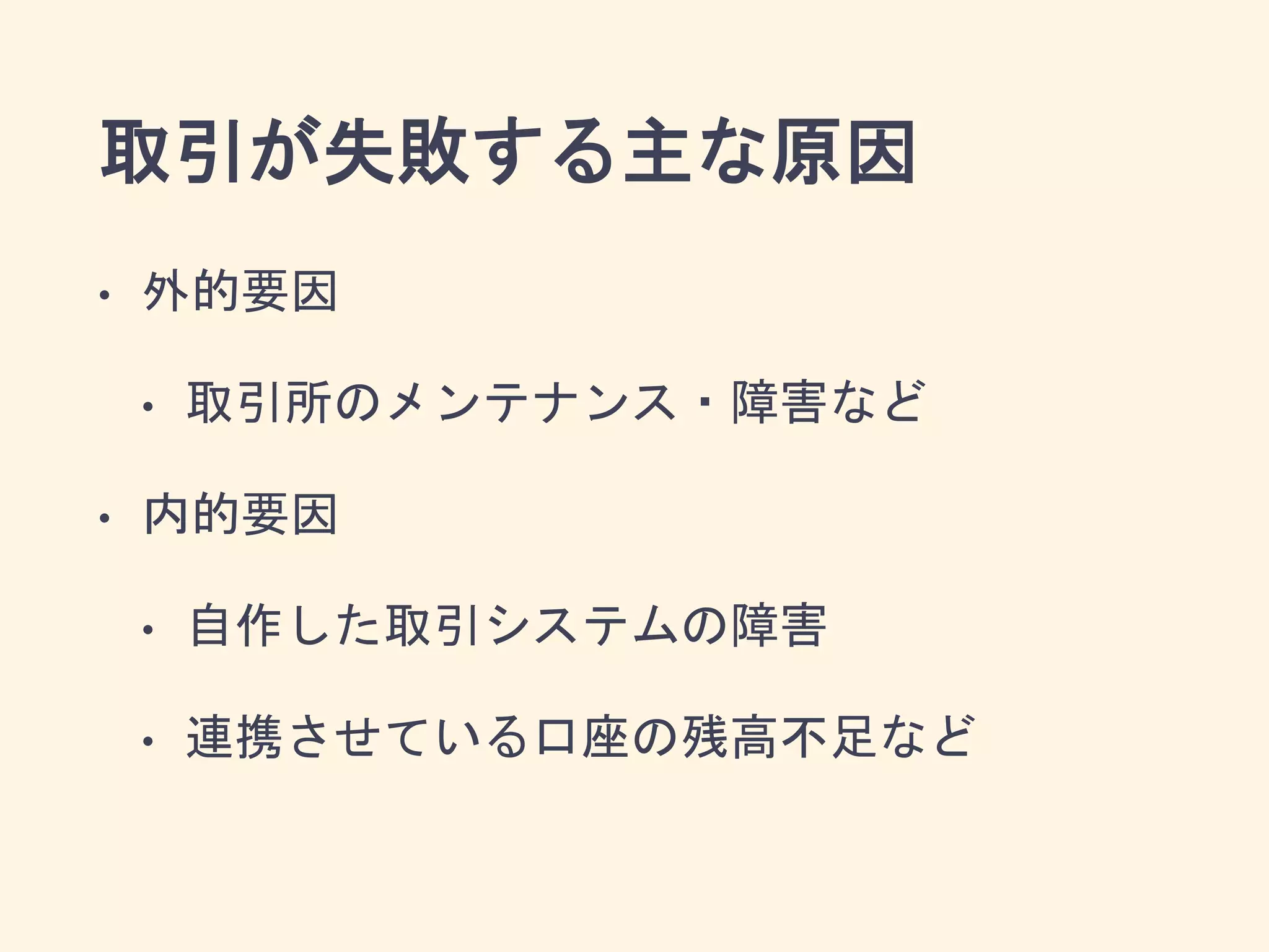 取引が失敗する主な原因
• 外的要因
• 取引所のメンテナンス・障害など
• 内的要因
• 自作した取引システムの障害
• 連携させている口座の残高不足など
 