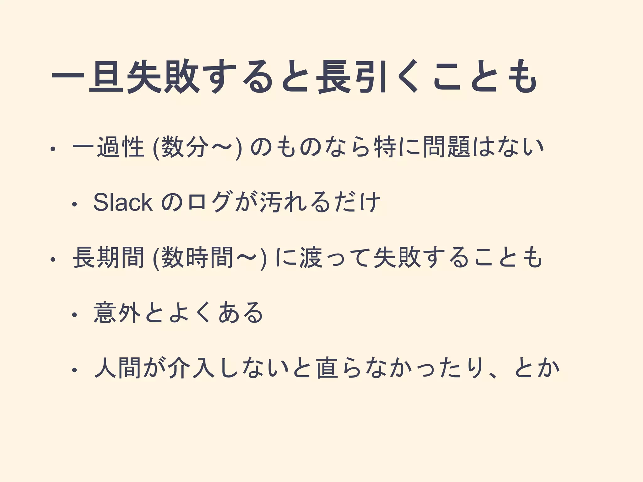一旦失敗すると長引くことも
• 一過性 (数分〜) のものなら特に問題はない
• Slack のログが汚れるだけ
• 長期間 (数時間〜) に渡って失敗することも
• 意外とよくある
• 人間が介入しないと直らなかったり、とか
 