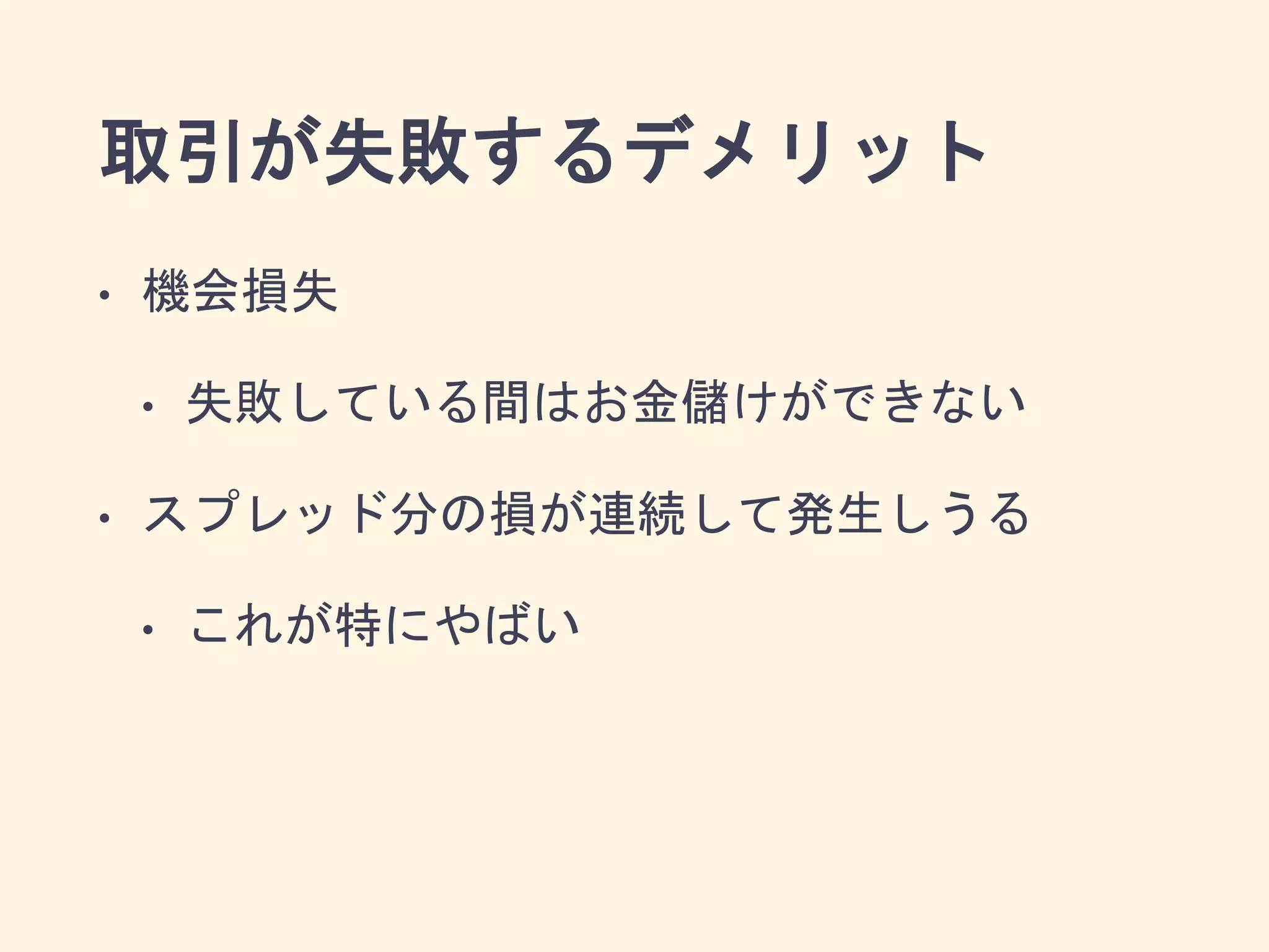 取引が失敗するデメリット
• 機会損失
• 失敗している間はお金儲けができない
• スプレッド分の損が連続して発生しうる
• これが特にやばい
 