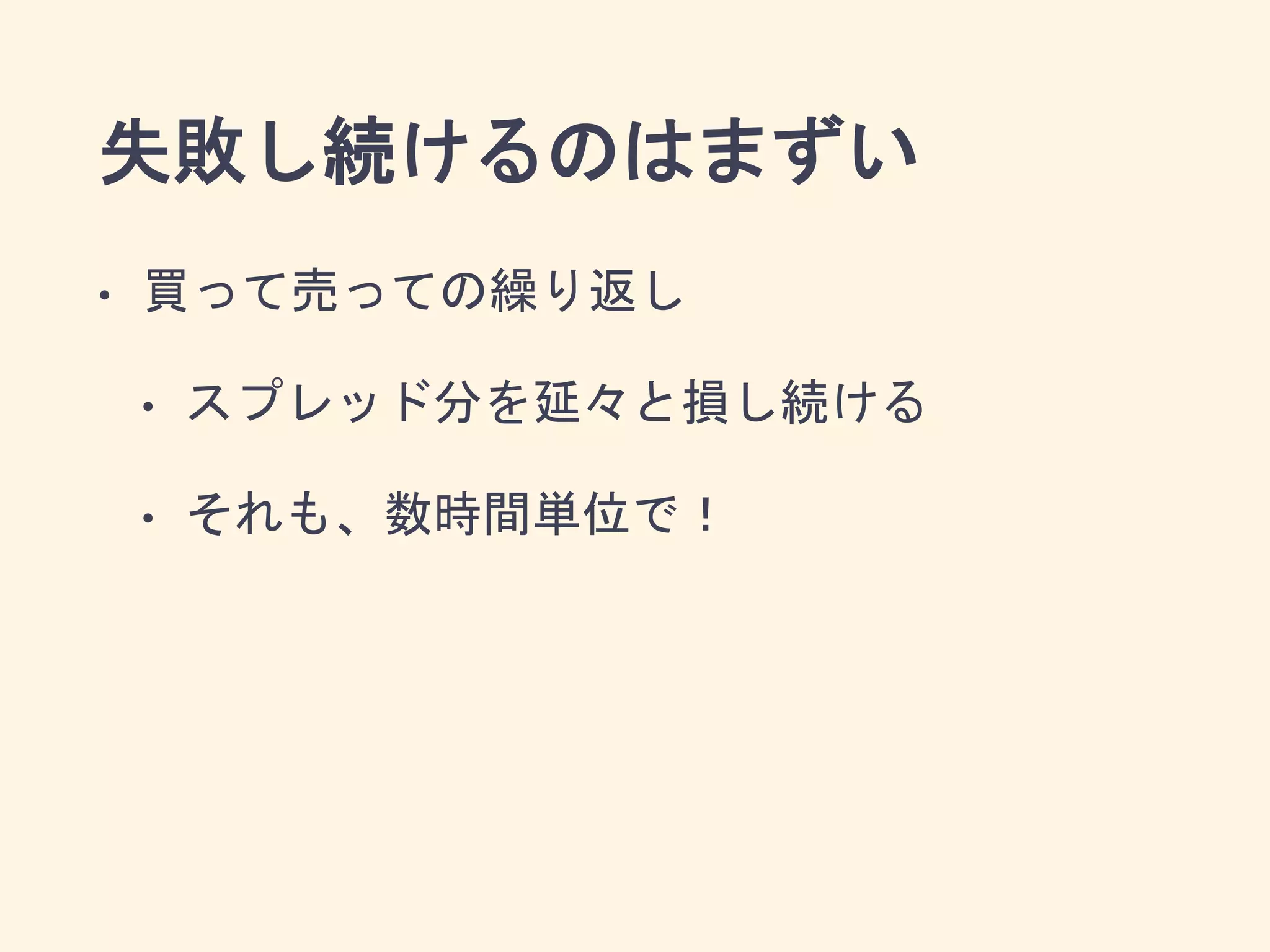 失敗し続けるのはまずい
• 買って売っての繰り返し
• スプレッド分を延々と損し続ける
• それも、数時間単位で！
 