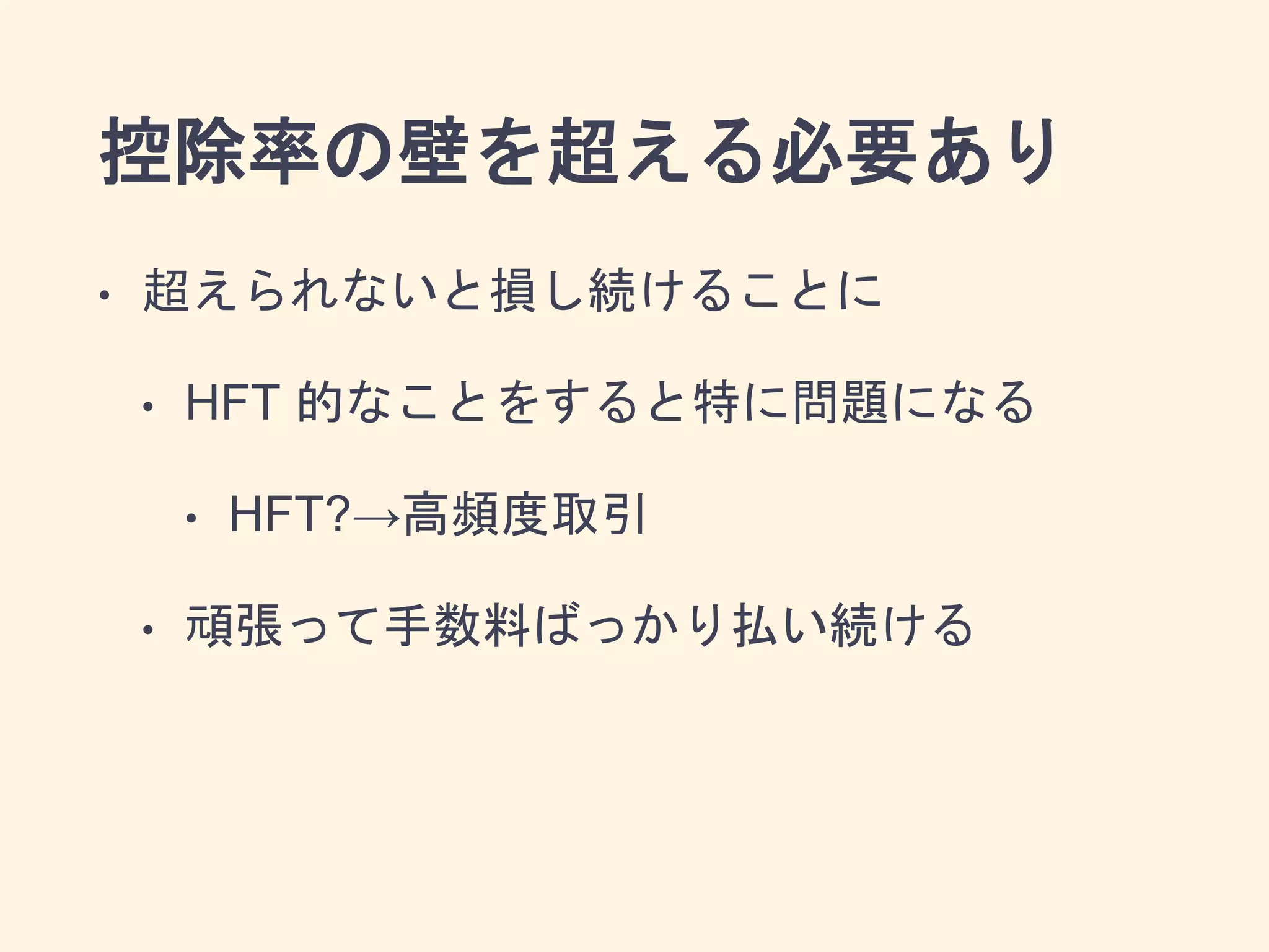 控除率の壁を超える必要あり
• 超えられないと損し続けることに
• HFT 的なことをすると特に問題になる
• HFT?→高頻度取引
• 頑張って手数料ばっかり払い続ける
 