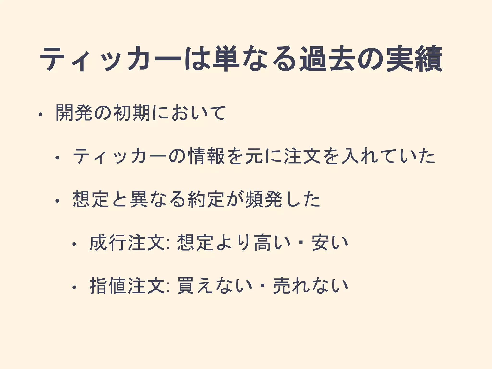 ティッカーは単なる過去の実績
• 開発の初期において
• ティッカーの情報を元に注文を入れていた
• 想定と異なる約定が頻発した
• 成行注文: 想定より高い・安い
• 指値注文: 買えない・売れない
 