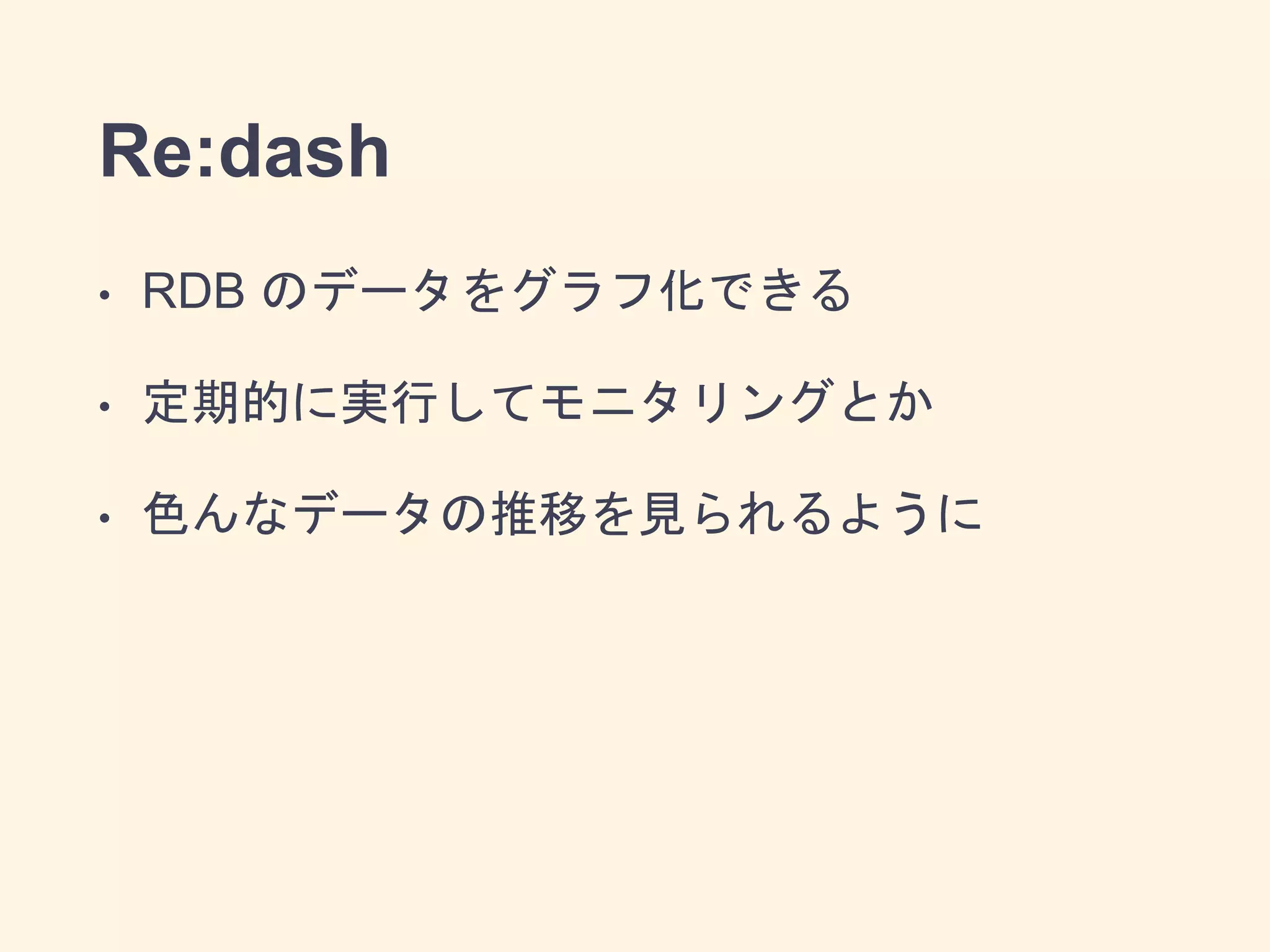Re:dash
• RDB のデータをグラフ化できる
• 定期的に実行してモニタリングとか
• 色んなデータの推移を見られるように
 