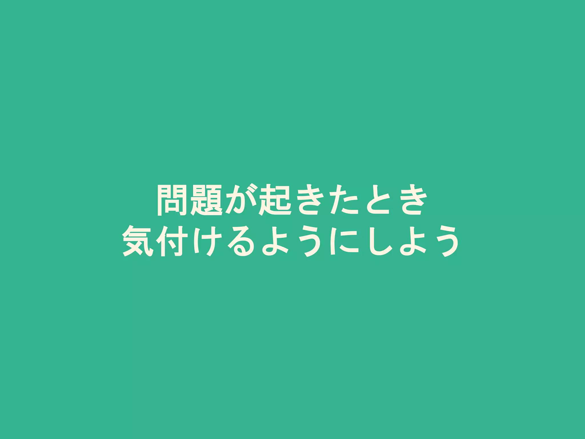 問題が起きたとき
気付けるようにしよう
 