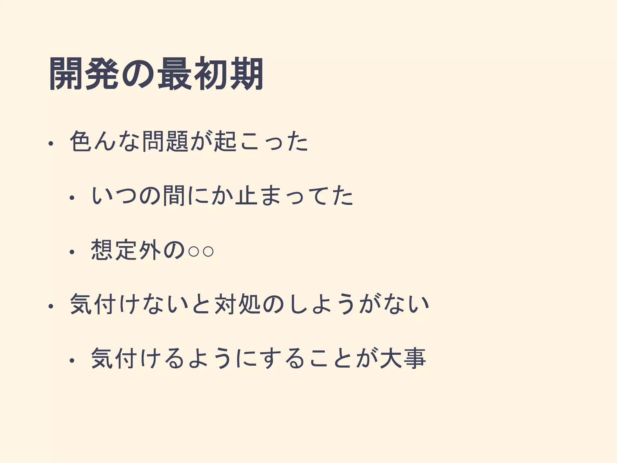 開発の最初期
• 色んな問題が起こった
• いつの間にか止まってた
• 想定外の○○
• 気付けないと対処のしようがない
• 気付けるようにすることが大事
 