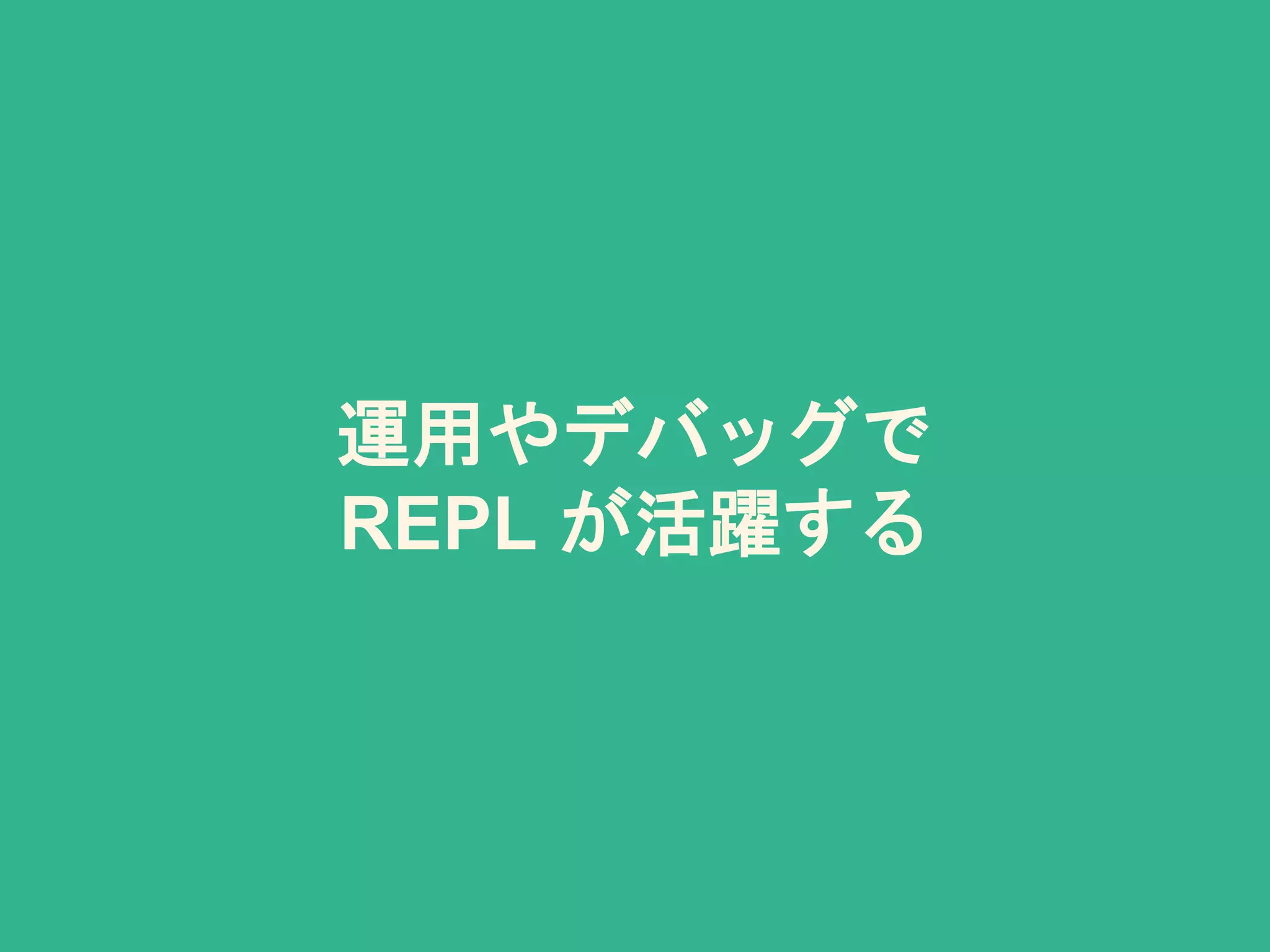 運用やデバッグで
REPL が活躍する
 
