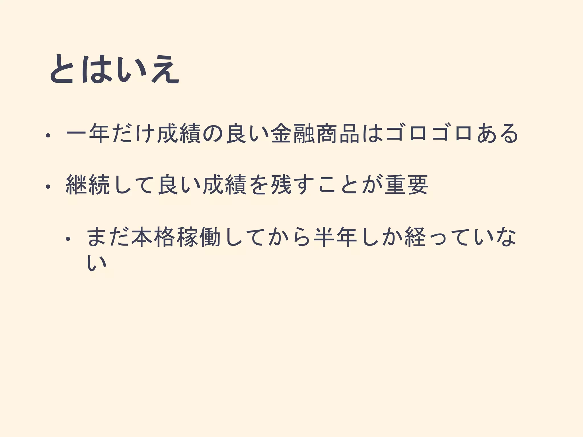 とはいえ
• 一年だけ成績の良い金融商品はゴロゴロある
• 継続して良い成績を残すことが重要
• まだ本格稼働してから半年しか経っていな
い
 