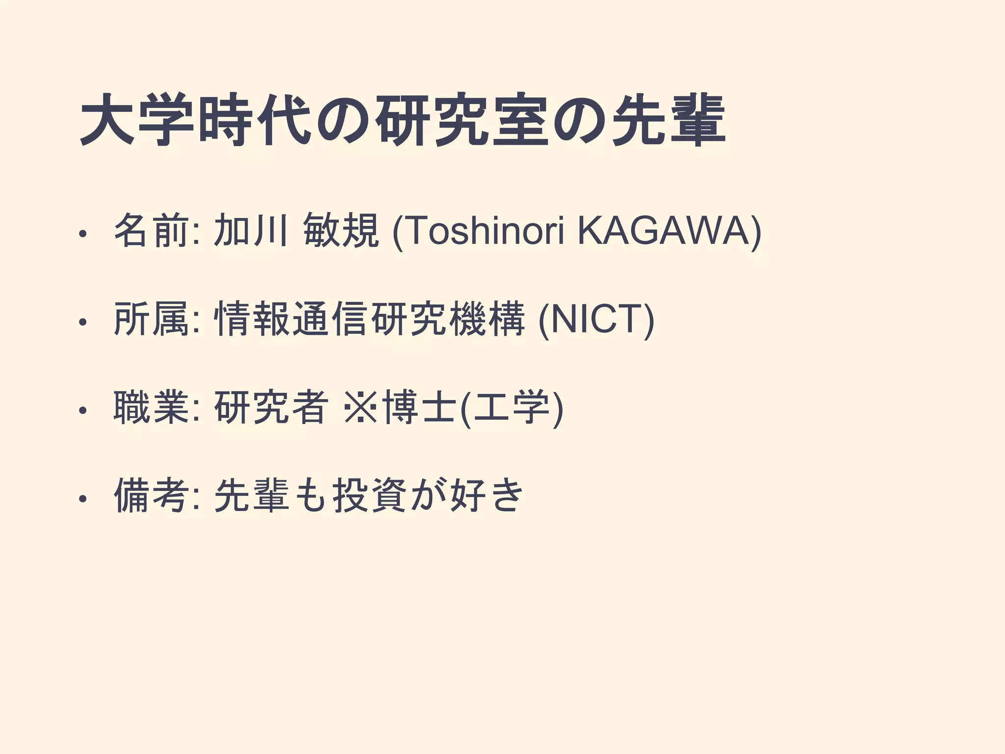 大学時代の研究室の先輩
• 名前: 加川 敏規 (Toshinori KAGAWA)
• 所属: 情報通信研究機構 (NICT)
• 職業: 研究者 ※博士(工学)
• 備考: 先輩も投資が好き
 