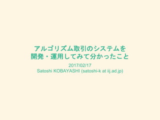 アルゴリズム取引のシステムを
開発・運用してみて分かったこと
2017/02/17
Satoshi KOBAYASHI (satoshi-k at iij.ad.jp)
 