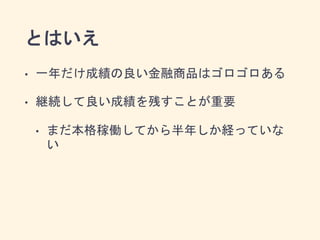 とはいえ
• 一年だけ成績の良い金融商品はゴロゴロある
• 継続して良い成績を残すことが重要
• まだ本格稼働してから半年しか経っていな
い
 
