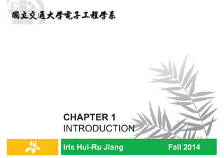 Iris Hui-Ru Jiang Fall 2014
CHAPTER 1
INTRODUCTION
IRIS H.-R. JIANG
Outline
¨ Content:
¤ Opening: stable matching
¤ Five representative problems
¨ Reading:
¤ Chapter 1
Opening
2
Opening topic
Stable Matching
3
Opening
IRIS H.-R. JIANG
Opening
¨ We start from an algorithmic problem that illustrates many of
the themes we will be emphasizing.
1. It is motivated by some very natural and practical concerns.
2. From these, we formulate a clean and simple statement of a
problem.
3. The algorithm to solve the problem is very clean as well.
4. Most of our work will be spent in proving that it is correct and
giving an acceptable bound on the amount of time it takes to
terminate with an answer.
Opening
4
 
