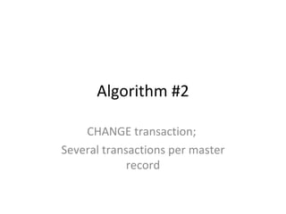 Algorithm #2

    CHANGE transaction;
Several transactions per master
             record
 