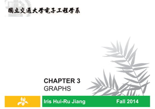 Iris Hui-Ru Jiang Fall 2014
CHAPTER 3
GRAPHS
IRIS H.-R. JIANG
Outline
¨ Content:
¤ Basic definitions and applications
¤ Graph connectivity and graph traversal
¤ Implementation
¤ Testing bipartiteness: an application of BFS
¤ Connectivity in directed graphs
¤ Directed acyclic graphs and topological ordering
¨ Reading:
¤ Chapter 3
Graphs
2
IRIS H.-R. JIANG
Keys to Success: CAR Theorem
¨ Extract the essence
¤ Identify the clean core
¤ Remove extraneous detail
¨ Represent in an abstract form
¤ First think at high-level
n Devise the algorithm
¤ Then go down to low-level
n Complete implementation
¨ Simplify unimportant things
¤ List the limitations
¤ Show how to extend
Prof. Chang’s CAR Theorem Iris: Recap stable matching
3
Graphs
Criticality
Abstraction
Restriction
© Prof. Yao-Wen Chang@NTU
Definitions and applications
Basics
4
Graphs
 