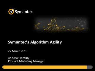 Symantec’s Algorithm Agility
27 March 2013

Andrew Horbury
Product Marketing Manager
 