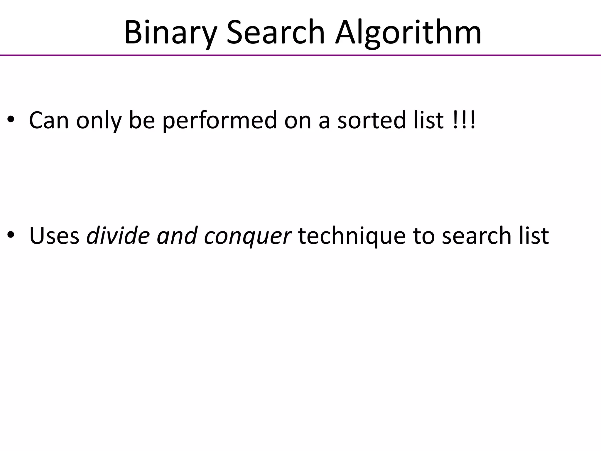 • Can only be performed on a sorted list !!!
• Uses divide and conquer technique to search list
Binary Search Algorithm
 