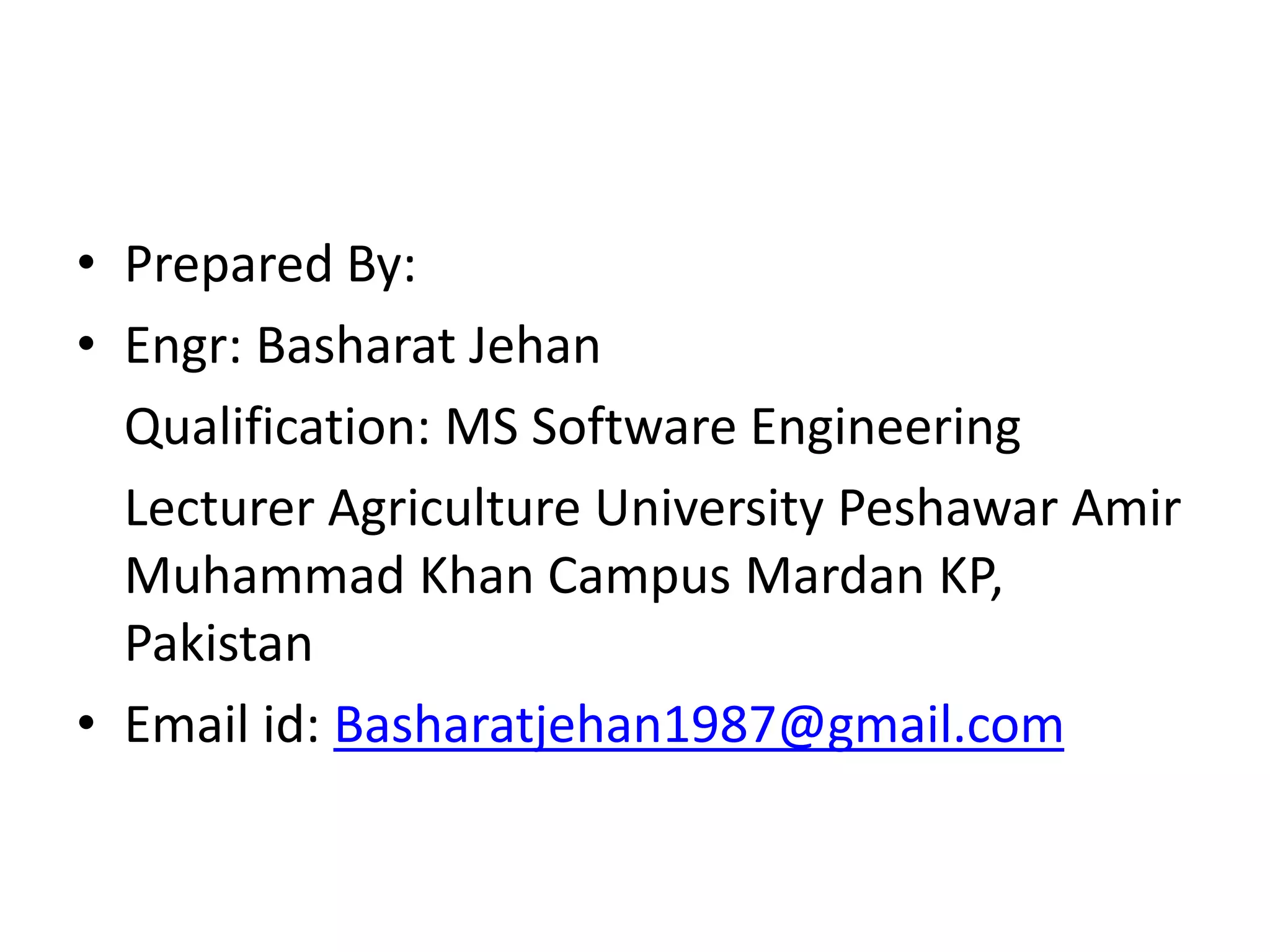 • Prepared By:
• Engr: Basharat Jehan
Qualification: MS Software Engineering
Lecturer Agriculture University Peshawar Amir
Muhammad Khan Campus Mardan KP,
Pakistan
• Email id: Basharatjehan1987@gmail.com
 