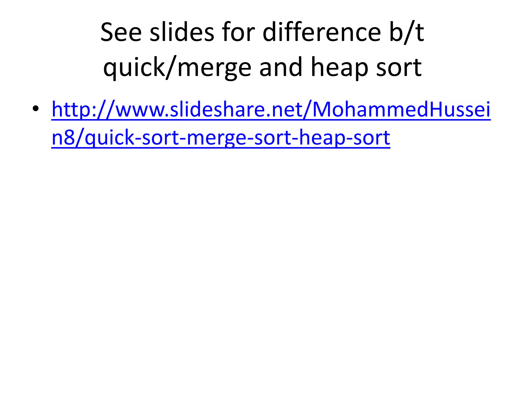 See slides for difference b/t
quick/merge and heap sort
• http://www.slideshare.net/MohammedHussei
n8/quick-sort-merge-sort-heap-sort
 