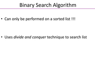• Can only be performed on a sorted list !!!
• Uses divide and conquer technique to search list
Binary Search Algorithm
 