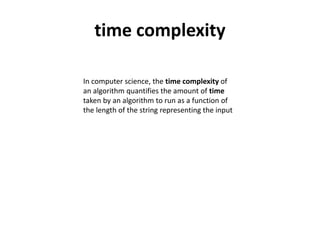 time complexity
In computer science, the time complexity of
an algorithm quantifies the amount of time
taken by an algorithm to run as a function of
the length of the string representing the input
 