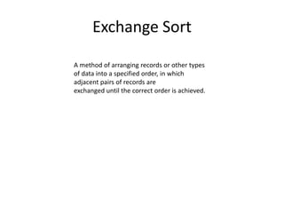 Exchange Sort
A method of arranging records or other types
of data into a specified order, in which
adjacent pairs of records are
exchanged until the correct order is achieved.
 