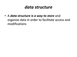 data structure
• A data structure is a way to store and
organize data in order to facilitate access and
modifications
 