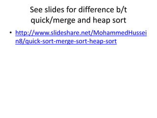 See slides for difference b/t
quick/merge and heap sort
• http://www.slideshare.net/MohammedHussei
n8/quick-sort-merge-sort-heap-sort
 
