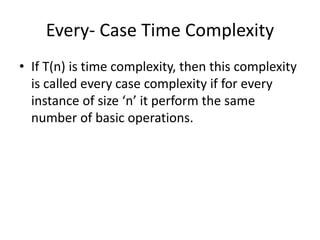 Every- Case Time Complexity
• If T(n) is time complexity, then this complexity
is called every case complexity if for every
instance of size ‘n’ it perform the same
number of basic operations.
 