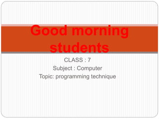 CLASS : 7
Subject : Computer
Topic: programming technique
Good morning
students
 