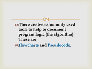 There are two commonly used tools to help to document program logic (the algorithm). These are,[object Object],flowcharts and Pseudocode.,[object Object]