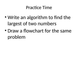Practice Time
• Write an algorithm to find the
largest of two numbers
• Draw a flowchart for the same
problem
 