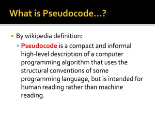    By wikipedia definition:
     Pseudocode is a compact and informal
      high-level description of a computer
      programming algorithm that uses the
      structural conventions of some
      programming language, but is intended for
      human reading rather than machine
      reading.
 