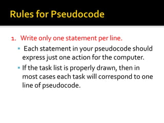 1. Write only one statement per line.
   Each statement in your pseudocode should
    express just one action for the computer.
   If the task list is properly drawn, then in
    most cases each task will correspond to one
    line of pseudocode.
 