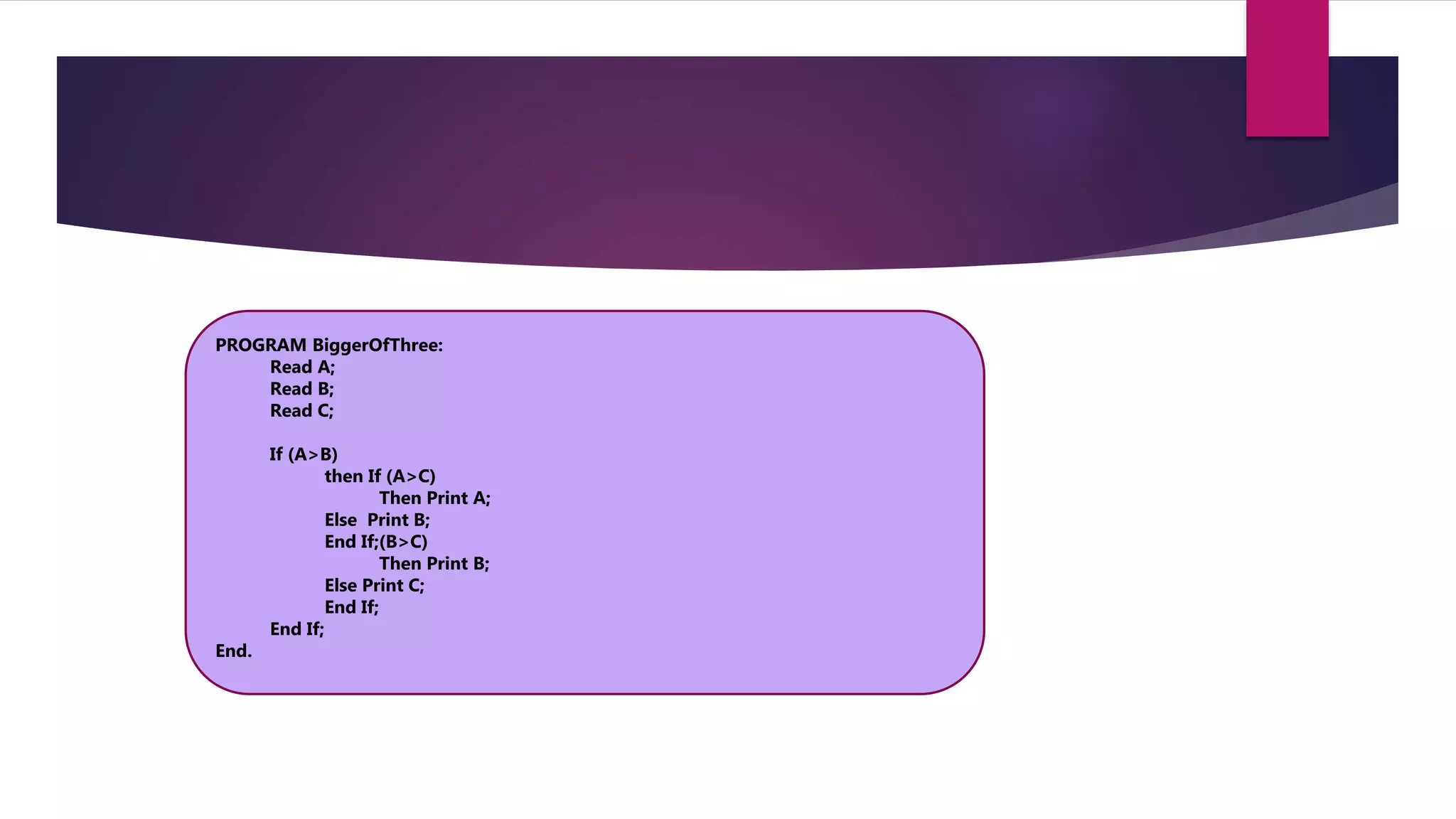 PROGRAM BiggerOfThree: Read A; Read B; Read C; If (A>B) then If (A>C) Then Print A; Else Print B; End If;(B>C) Then Print B; Else Print C; End If; End If; End. 