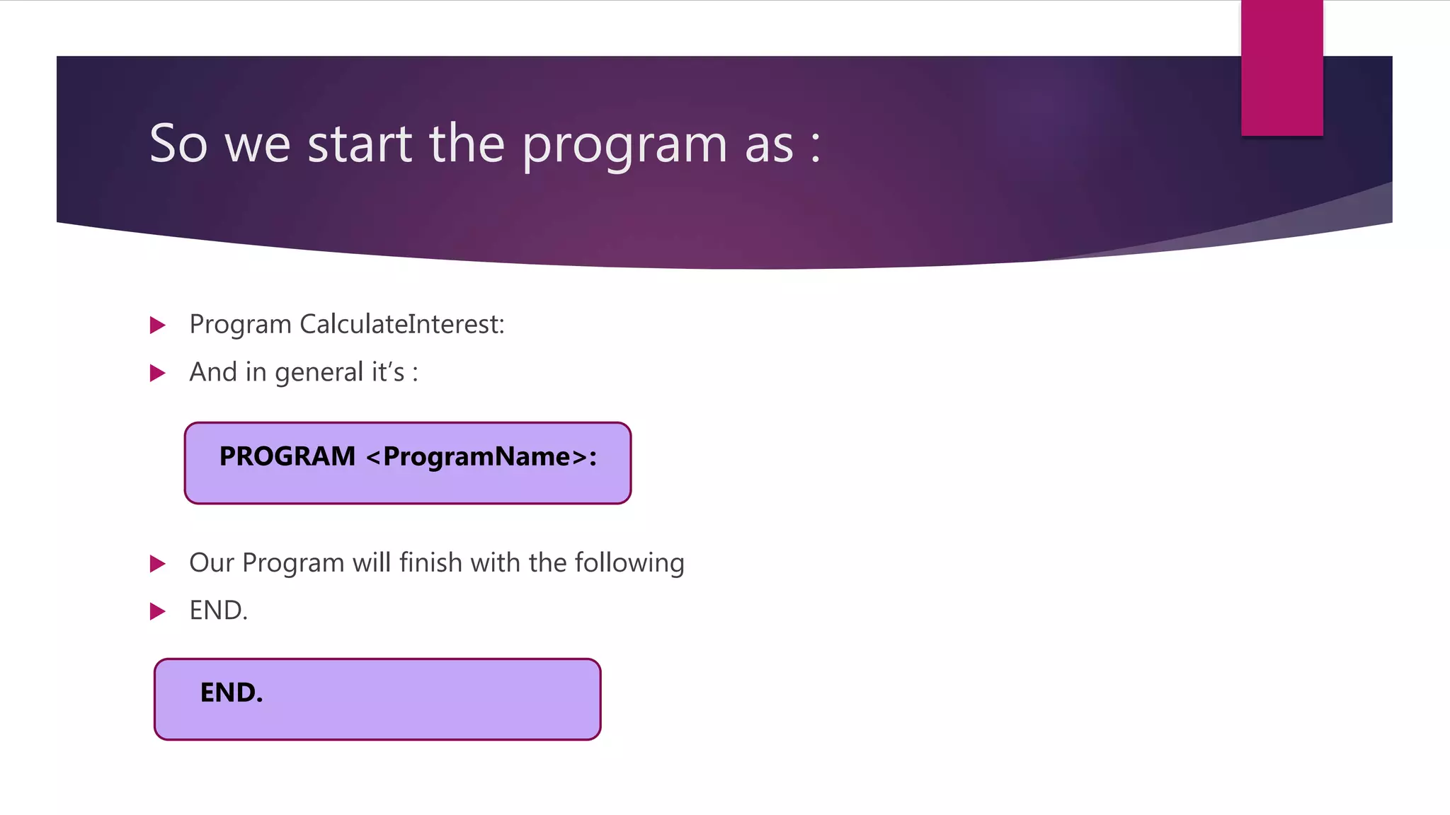 So we start the program as :  Program CalculateInterest:  And in general it’s :  Our Program will finish with the following  END. PROGRAM <ProgramName>: END. 