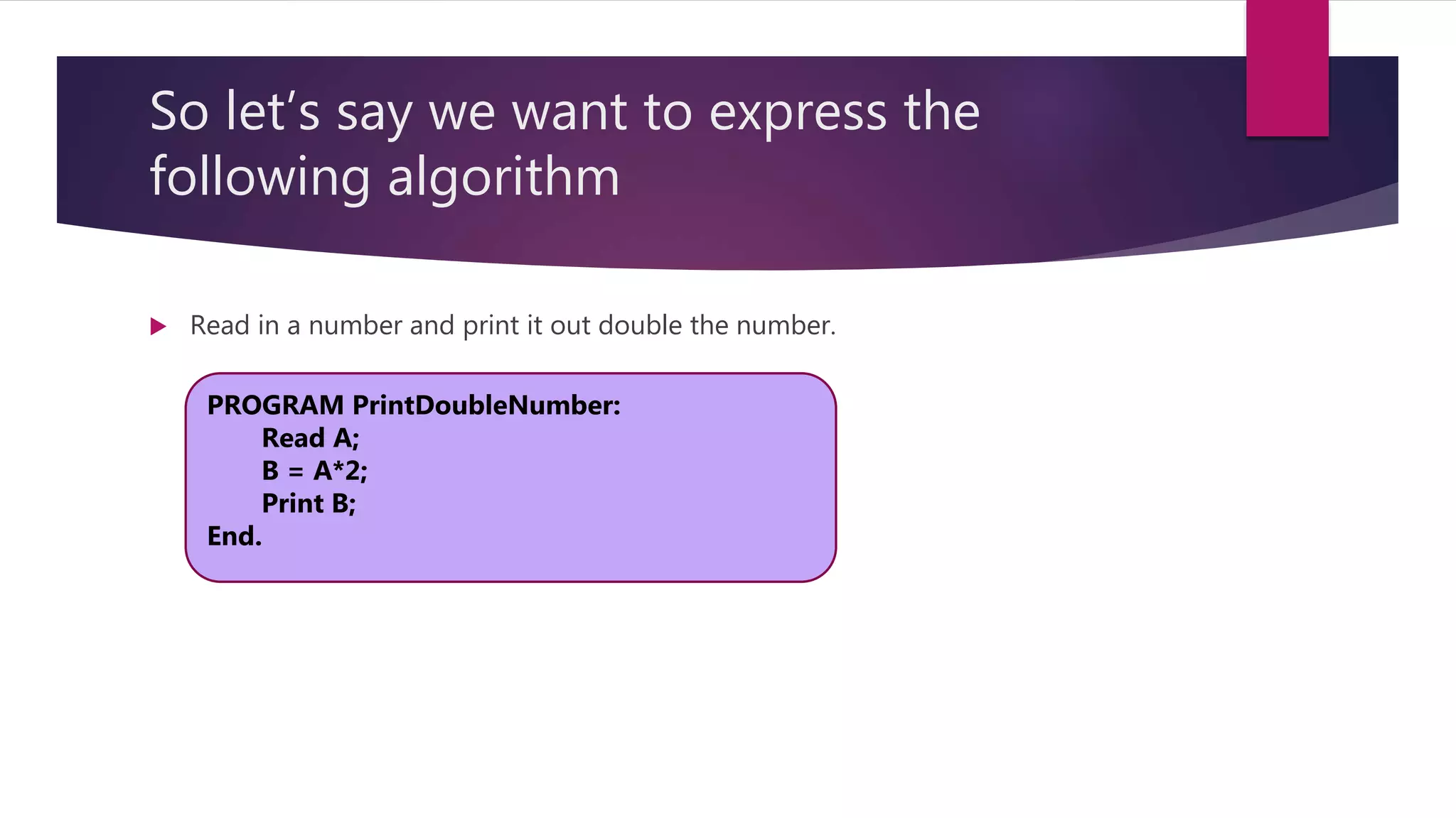 So let’s say we want to express the following algorithm  Read in a number and print it out double the number. PROGRAM PrintDoubleNumber: Read A; B = A*2; Print B; End. 