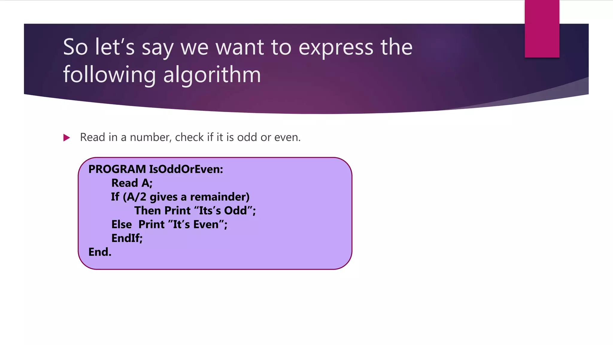 So let’s say we want to express the following algorithm  Read in a number, check if it is odd or even. PROGRAM IsOddOrEven: Read A; If (A/2 gives a remainder) Then Print “Its’s Odd”; Else Print ”It’s Even”; EndIf; End. 