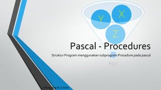 F(x)
Z
Y X
Pascal - Procedures
Struktur Program menggunakan subprogram Procedure pada pascal
J Diargama W, S.Kom
 