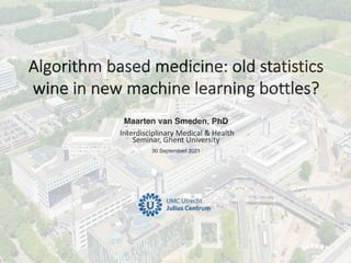 Maarten van Smeden, PhD
Interdisciplinary Medical & Health
Seminar, Ghent University
30 Septemberl 2021
Algorithm based medicine: old statistics
wine in new machine learning bottles?
 