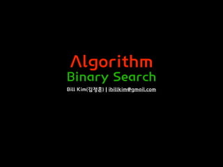Algorithm
Binary Search
Bill Kim(김정훈) | ibillkim@gmail.com
 