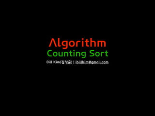 Algorithm
Counting Sort
Bill Kim(김정훈) | ibillkim@gmail.com
 