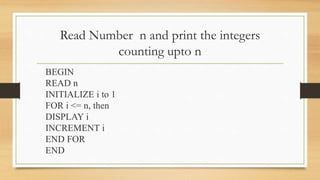 Read Number n and print the integers
counting upto n
BEGIN
READ n
INITIALIZE i to 1
FOR i <= n, then
DISPLAY i
INCREMENT i
END FOR
END
 