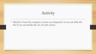 Activity
• Identify at least five computer systems you frequently use in your daily life.
See if you can decide the size of each system.
 